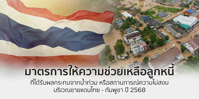 มาตรการให้ความช่วยเหลือลูกหนี้ที่ได้รับผลกระทบจากน้ำท่วม หรือสถานการณ์ความไม่สงบบริเวณชายแดนไทย – กัมพูชา ปี 2568